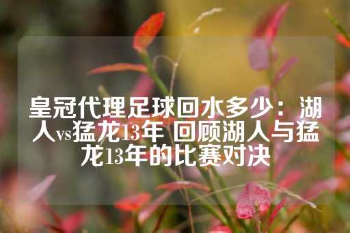 皇冠代理足球回水多少：湖人vs猛龙13年 回顾湖人与猛龙13年的比赛对决