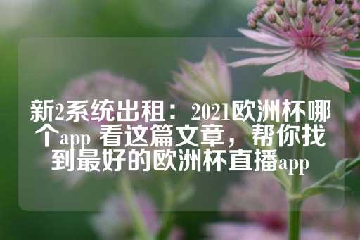 新2系统出租：2021欧洲杯哪个app 看这篇文章，帮你找到最好的欧洲杯直播app-第1张图片-皇冠信用盘出租