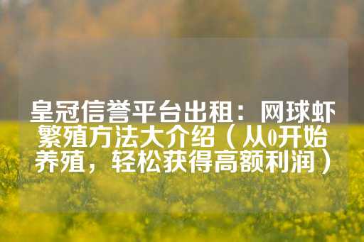 皇冠信誉平台出租：网球虾繁殖方法大介绍（从0开始养殖，轻松获得高额利润）