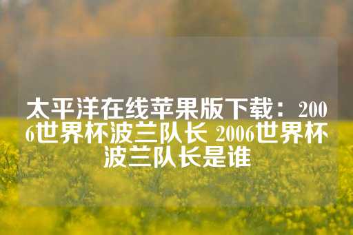 太平洋在线苹果版下载：2006世界杯波兰队长 2006世界杯波兰队长是谁-第1张图片-皇冠信用盘出租