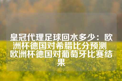 皇冠代理足球回水多少：欧洲杯德国对希腊比分预测 欧洲杯德国对葡萄牙比赛结果-第1张图片-皇冠信用盘出租