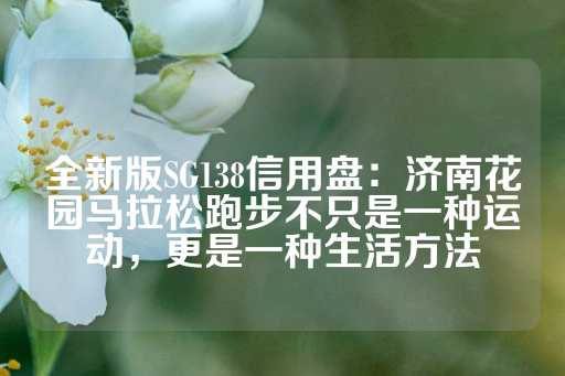 全新版SG138信用盘：济南花园马拉松跑步不只是一种运动，更是一种生活方法-第1张图片-皇冠信用盘出租