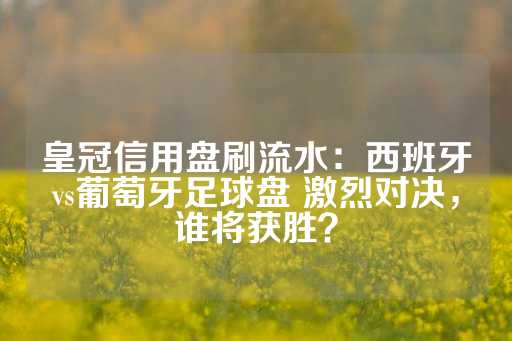 皇冠信用盘刷流水：西班牙vs葡萄牙足球盘 激烈对决，谁将获胜？