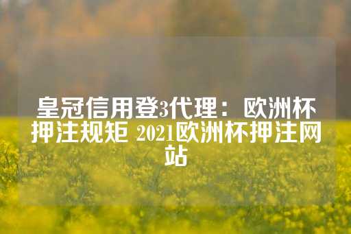 皇冠信用登3代理：欧洲杯押注规矩 2021欧洲杯押注网站-第1张图片-皇冠信用盘出租