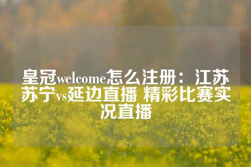 皇冠welcome怎么注册：江苏苏宁vs延边直播 精彩比赛实况直播-第1张图片-皇冠信用盘出租