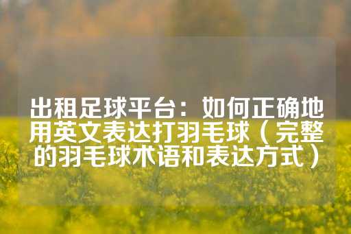 出租足球平台：如何正确地用英文表达打羽毛球（完整的羽毛球术语和表达方式）-第1张图片-皇冠信用盘出租