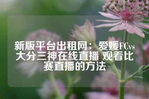 新版平台出租网：爱媛FCvs大分三神在线直播 观看比赛直播的方法