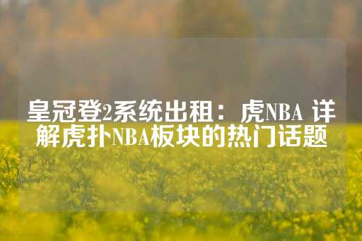 皇冠登2系统出租：虎NBA 详解虎扑NBA板块的热门话题