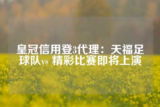 皇冠信用登3代理：天福足球队vs 精彩比赛即将上演-第1张图片-皇冠信用盘出租