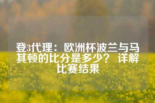 登3代理：欧洲杯波兰与马其顿的比分是多少？ 详解比赛结果-第1张图片-皇冠信用盘出租