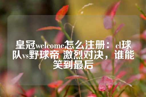 皇冠welcome怎么注册：cl球队vs野球帝 激烈对决，谁能笑到最后-第1张图片-皇冠信用盘出租