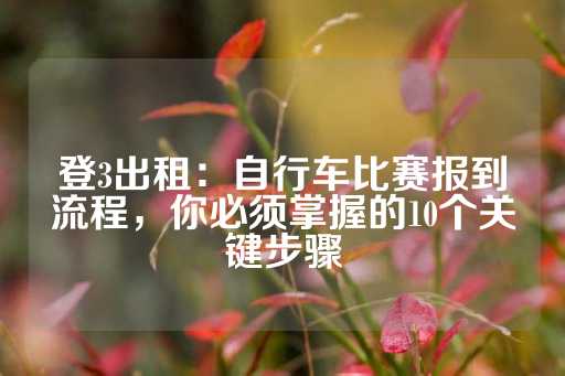 登3出租：自行车比赛报到流程，你必须掌握的10个关键步骤-第1张图片-皇冠信用盘出租