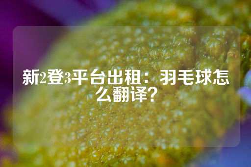 新2登3平台出租：羽毛球怎么翻译？