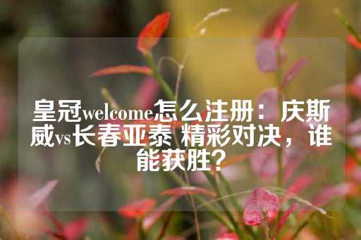 皇冠welcome怎么注册：庆斯威vs长春亚泰 精彩对决，谁能获胜？-第1张图片-皇冠信用盘出租