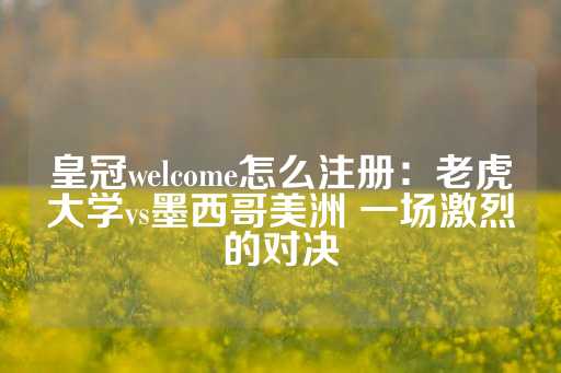 皇冠welcome怎么注册：老虎大学vs墨西哥美洲 一场激烈的对决