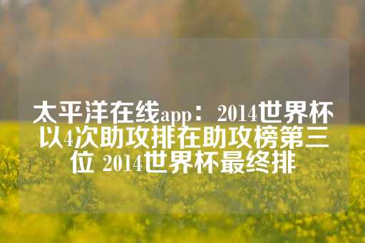 太平洋在线app：2014世界杯以4次助攻排在助攻榜第三位 2014世界杯最终排