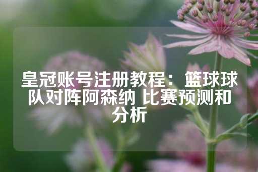 皇冠账号注册教程：篮球球队对阵阿森纳 比赛预测和分析