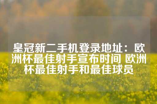 皇冠新二手机登录地址：欧洲杯最佳射手宣布时间 欧洲杯最佳射手和最佳球员