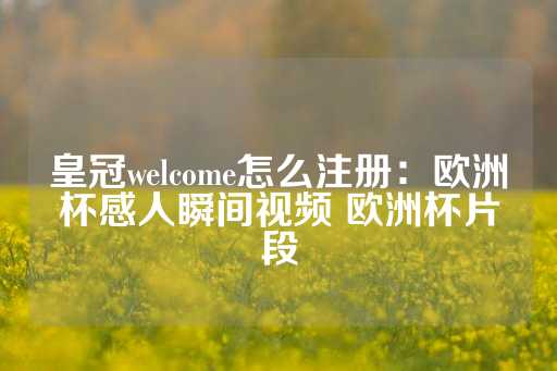 皇冠welcome怎么注册：欧洲杯感人瞬间视频 欧洲杯片段-第1张图片-皇冠信用盘出租