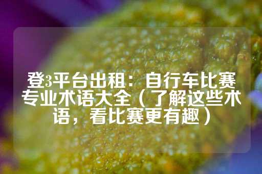 登3平台出租：自行车比赛专业术语大全（了解这些术语，看比赛更有趣）