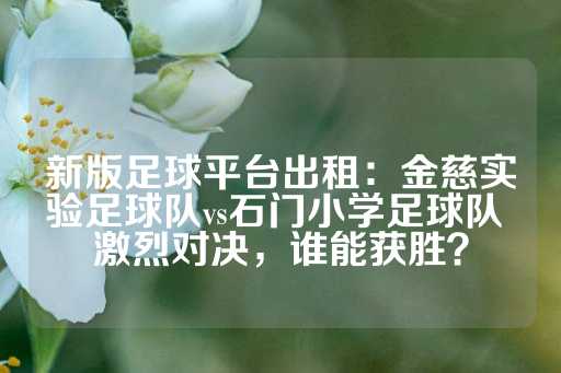 新版足球平台出租：金慈实验足球队vs石门小学足球队 激烈对决，谁能获胜？