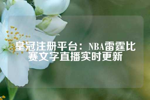 皇冠注册平台：NBA雷霆比赛文字直播实时更新-第1张图片-皇冠信用盘出租