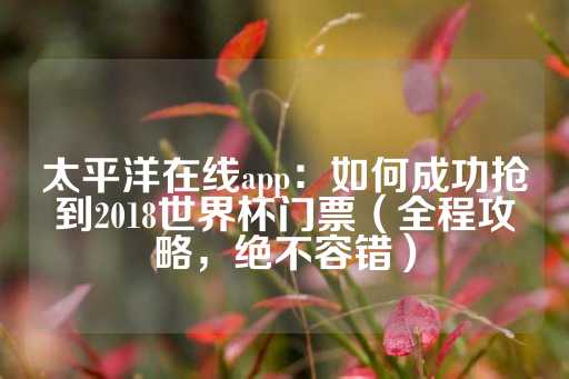 太平洋在线app：如何成功抢到2018世界杯门票（全程攻略，绝不容错）-第1张图片-皇冠信用盘出租