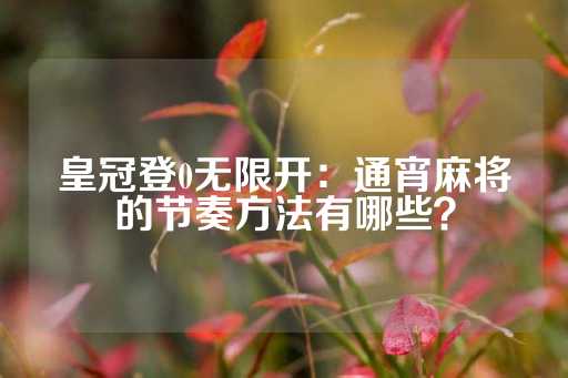 皇冠登0无限开：通宵麻将的节奏方法有哪些？