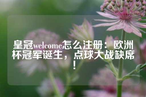 皇冠welcome怎么注册：欧洲杯冠军诞生，点球大战缺席！