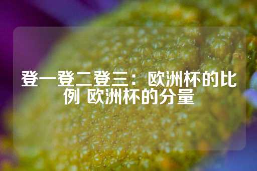 登一登二登三：欧洲杯的比例 欧洲杯的分量-第1张图片-皇冠信用盘出租