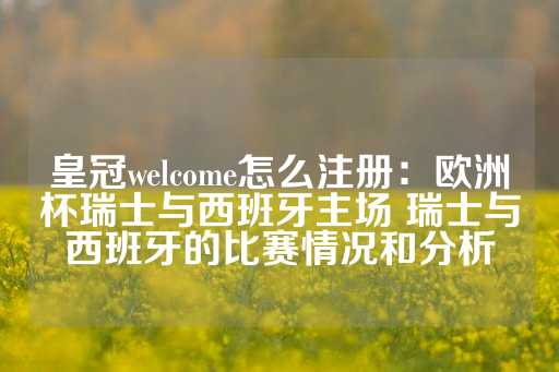 皇冠welcome怎么注册：欧洲杯瑞士与西班牙主场 瑞士与西班牙的比赛情况和分析