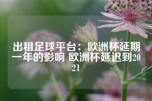 出租足球平台：欧洲杯延期一年的影响 欧洲杯延迟到2021