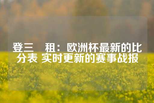 登三岀租：欧洲杯最新的比分表 实时更新的赛事战报-第1张图片-皇冠信用盘出租