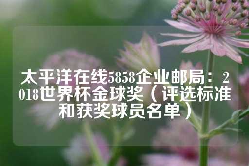 太平洋在线5858企业邮局：2018世界杯金球奖（评选标准和获奖球员名单）