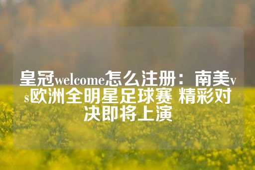 皇冠welcome怎么注册：南美vs欧洲全明星足球赛 精彩对决即将上演