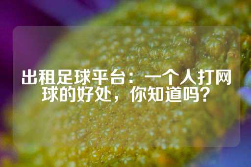 出租足球平台：一个人打网球的好处，你知道吗？