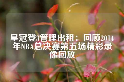 皇冠登3管理出租：回顾2014年NBA总决赛第五场精彩录像回放