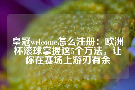 皇冠welcome怎么注册：欧洲杯滚球掌握这5个方法，让你在赛场上游刃有余-第1张图片-皇冠信用盘出租