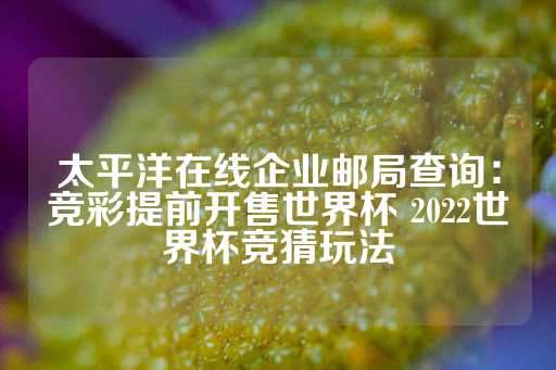 太平洋在线企业邮局查询：竞彩提前开售世界杯 2022世界杯竞猜玩法