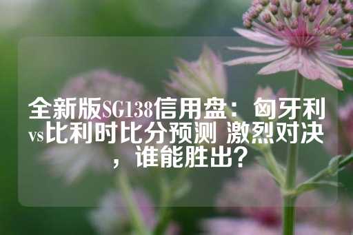 全新版SG138信用盘：匈牙利vs比利时比分预测 激烈对决，谁能胜出？