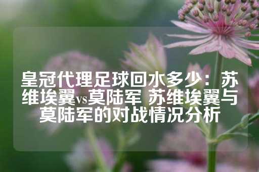 皇冠代理足球回水多少：苏维埃翼vs莫陆军 苏维埃翼与莫陆军的对战情况分析