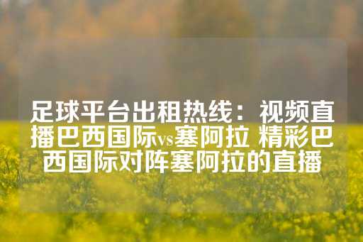 足球平台出租热线：视频直播巴西国际vs塞阿拉 精彩巴西国际对阵塞阿拉的直播-第1张图片-皇冠信用盘出租