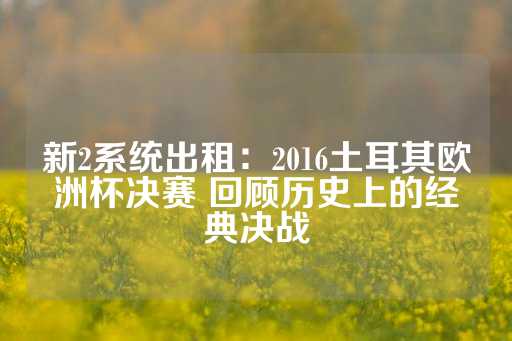 新2系统出租：2016土耳其欧洲杯决赛 回顾历史上的经典决战