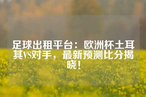 足球出租平台：欧洲杯土耳其VS对手，最新预测比分揭晓！