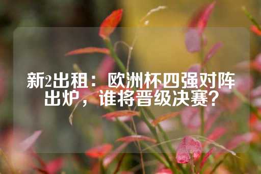 新2出租：欧洲杯四强对阵出炉，谁将晋级决赛？-第1张图片-皇冠信用盘出租