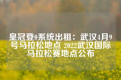 皇冠登0系统出租：武汉4月9号马拉松地点 2022武汉国际马拉松赛地点公布-第1张图片-皇冠信用盘出租