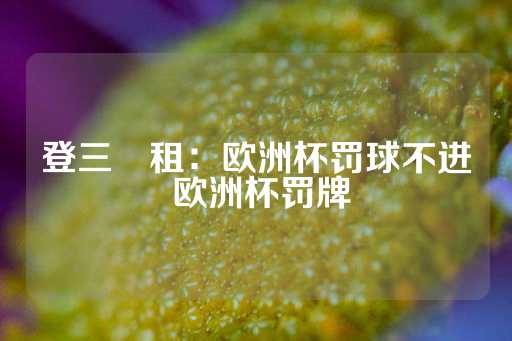 登三岀租：欧洲杯罚球不进 欧洲杯罚牌-第1张图片-皇冠信用盘出租