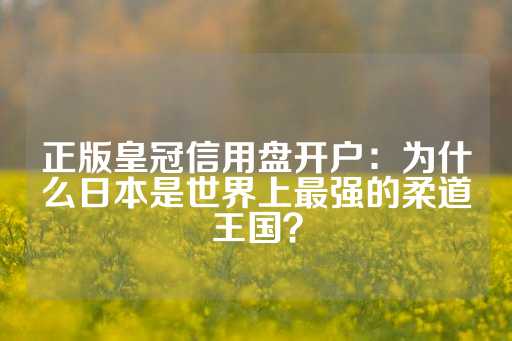 正版皇冠信用盘开户：为什么日本是世界上最强的柔道王国？