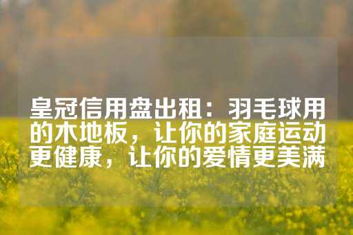 皇冠信用盘出租：羽毛球用的木地板，让你的家庭运动更健康，让你的爱情更美满