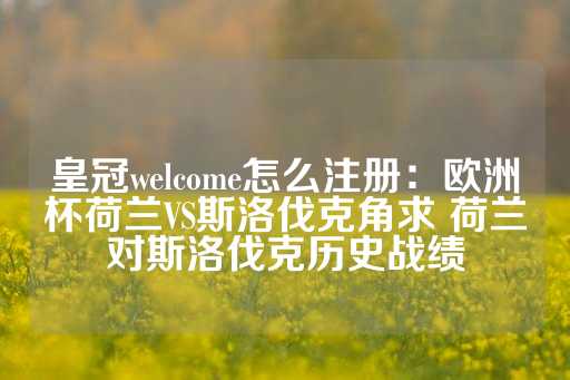 皇冠welcome怎么注册：欧洲杯荷兰VS斯洛伐克角求 荷兰对斯洛伐克历史战绩-第1张图片-皇冠信用盘出租